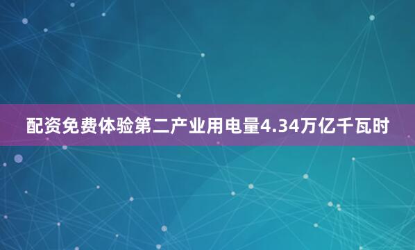 配资免费体验第二产业用电量4.34万亿千瓦时