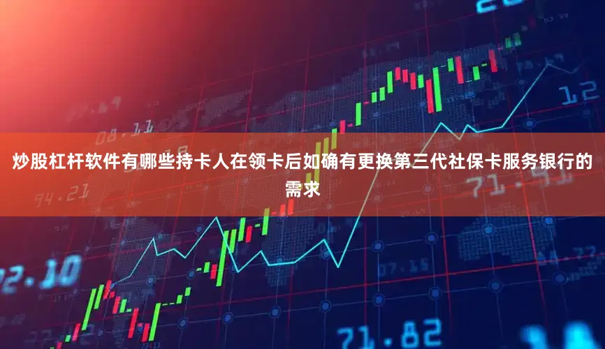 炒股杠杆软件有哪些持卡人在领卡后如确有更换第三代社保卡服务银行的需求