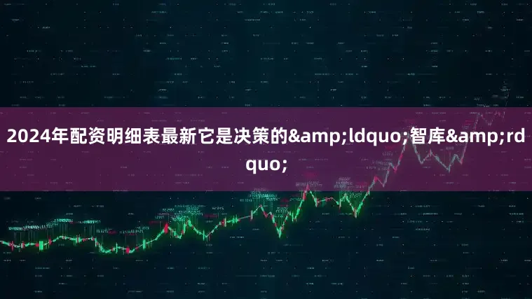 2024年配资明细表最新它是决策的&ldquo;智库&rdquo;