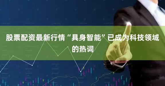 股票配资最新行情“具身智能”已成为科技领域的热词