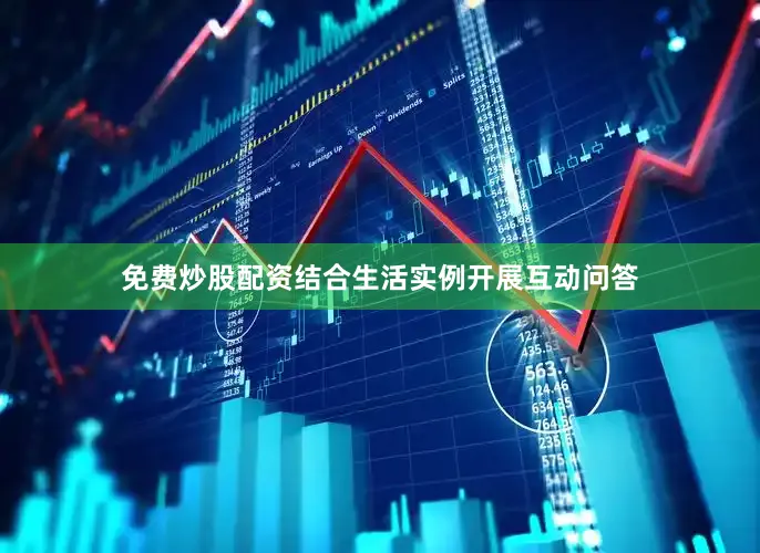 免费炒股配资结合生活实例开展互动问答