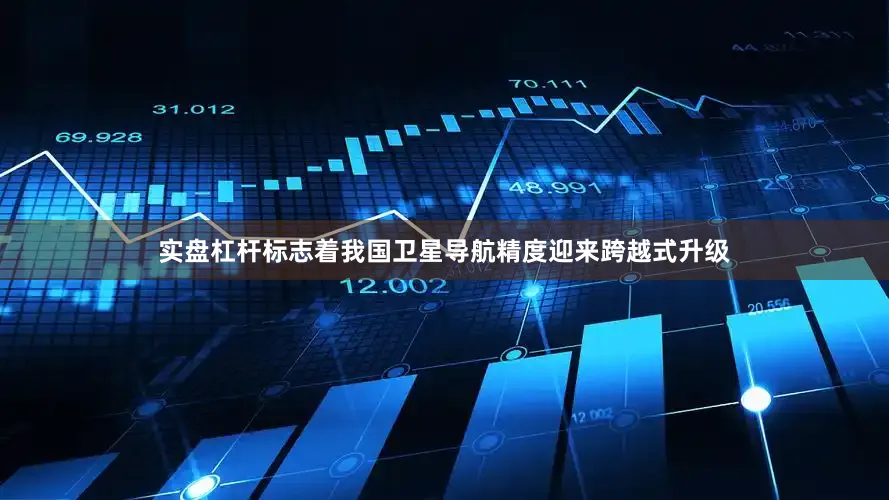 实盘杠杆标志着我国卫星导航精度迎来跨越式升级