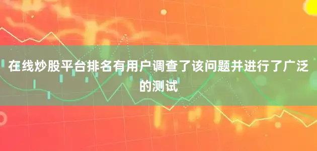 在线炒股平台排名有用户调查了该问题并进行了广泛的测试