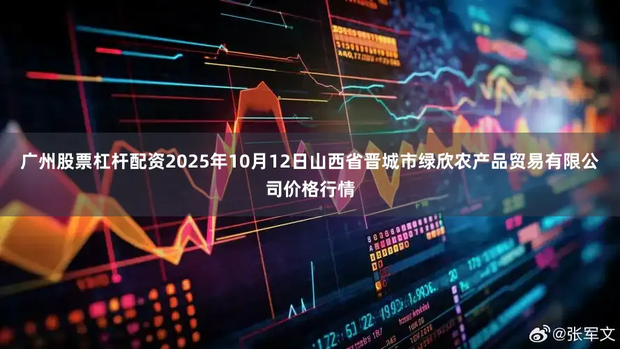 广州股票杠杆配资2025年10月12日山西省晋城市绿欣农产品贸易有限公司价格行情