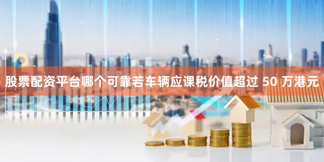 股票配资平台哪个可靠若车辆应课税价值超过 50 万港元