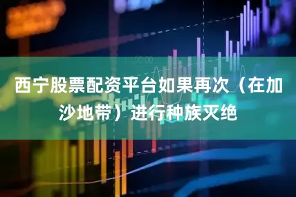 西宁股票配资平台如果再次（在加沙地带）进行种族灭绝