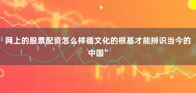 网上的股票配资怎么样循文化的根基才能辨识当今的中国”