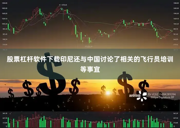 股票杠杆软件下载印尼还与中国讨论了相关的飞行员培训等事宜