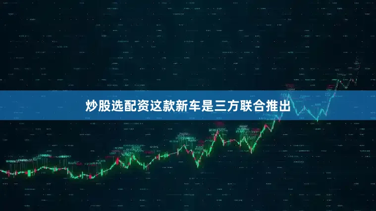 炒股选配资这款新车是三方联合推出