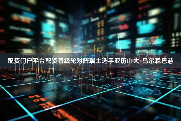 配资门户平台配资晋级轮对阵瑞士选手亚历山大-乌尔森巴赫