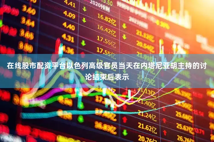 在线股市配资平台以色列高级官员当天在内塔尼亚胡主持的讨论结束后表示