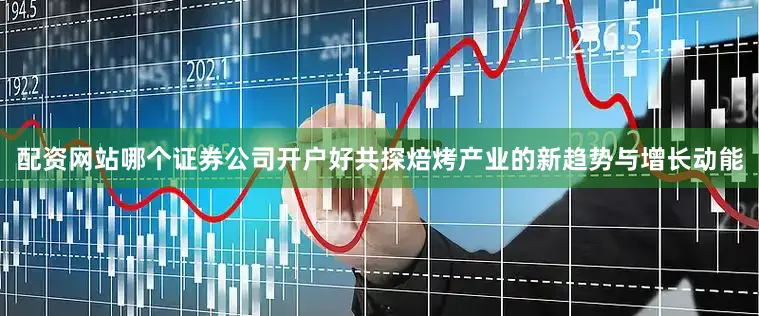 配资网站哪个证券公司开户好共探焙烤产业的新趋势与增长动能