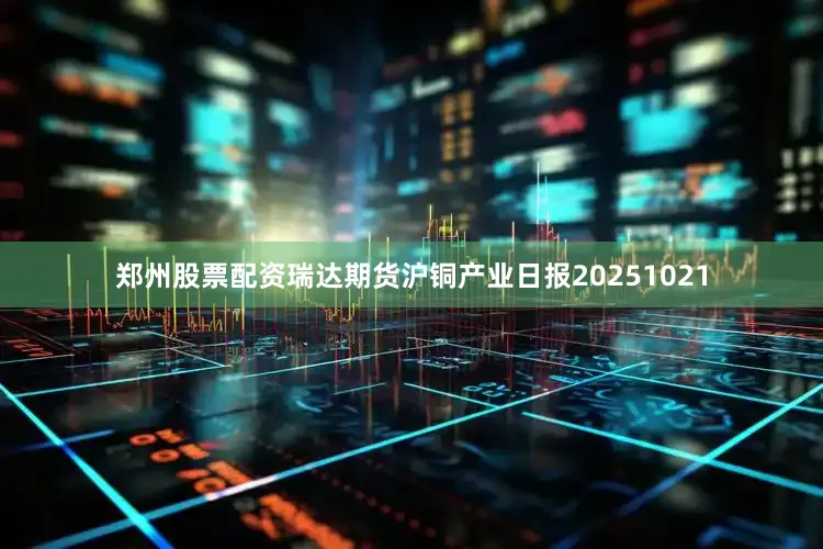 郑州股票配资瑞达期货沪铜产业日报20251021