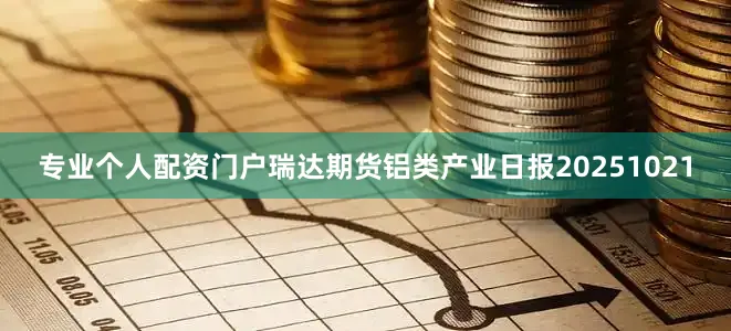 专业个人配资门户瑞达期货铝类产业日报20251021
